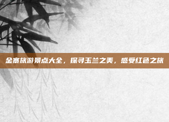 金寨旅游景点大全，探寻玉兰之美，感受红色之旅