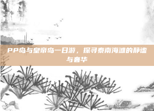 PP岛与皇帝岛一日游,探寻泰南海滩的静谧与奢华