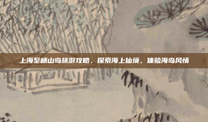 上海至嵊山岛旅游攻略,探索海上仙境,体验海岛风情