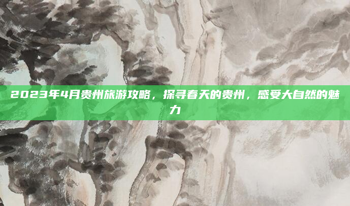 2023年4月贵州旅游攻略,探寻春天的贵州,感受大自然的魅力