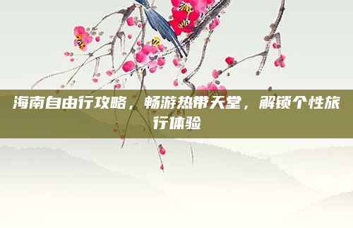 海南自由行攻略，畅游热带天堂，解锁个性旅行体验