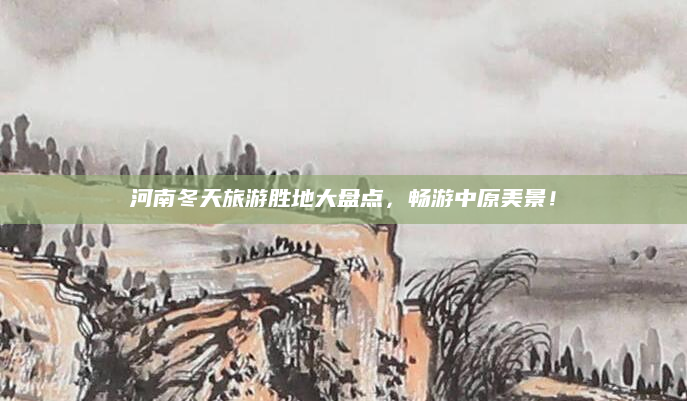 河南冬天旅游胜地大盘点,畅游中原美景!