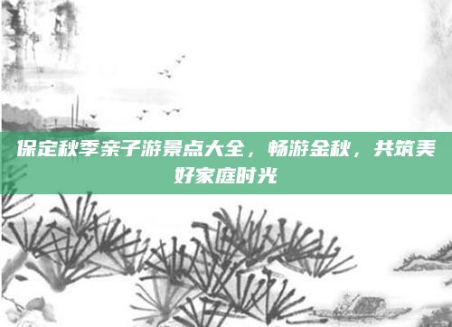 保定秋季亲子游景点大全，畅游金秋，共筑美好家庭时光