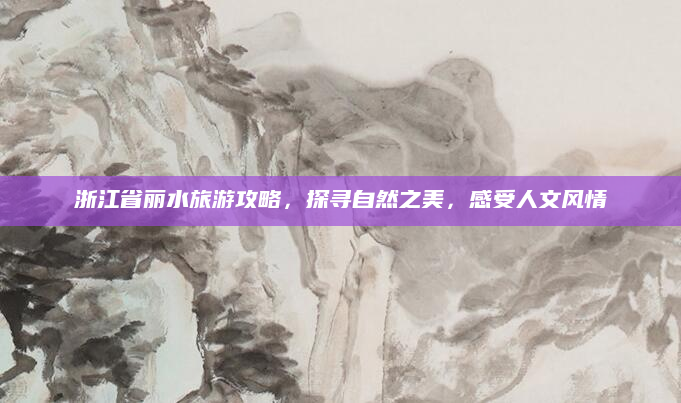 浙江省丽水旅游攻略，探寻自然之美，感受人文风情
