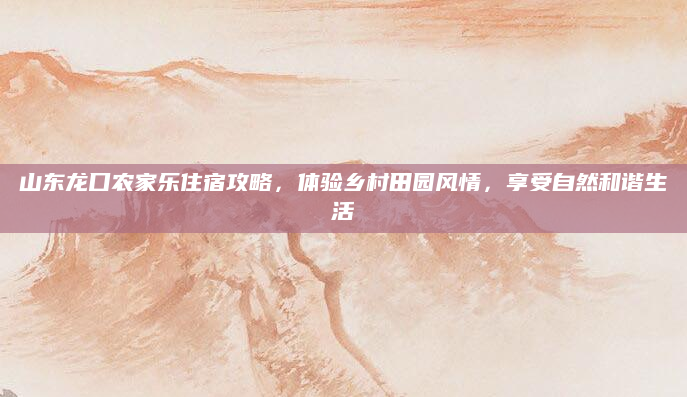 山东龙口农家乐住宿攻略,体验乡村田园风情,享受自然和谐生活