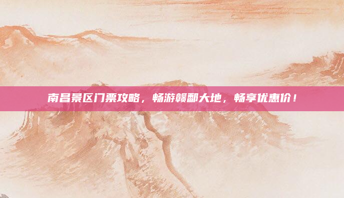 南昌景区门票攻略，畅游赣鄱大地，畅享优惠价！