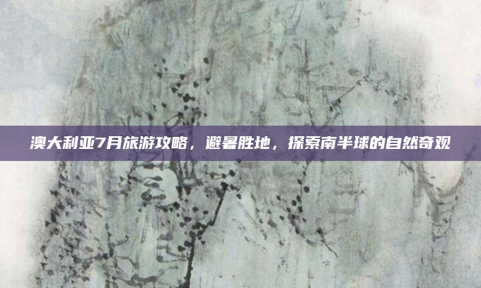 澳大利亚7月旅游攻略,避暑胜地,探索南半球的自然奇观