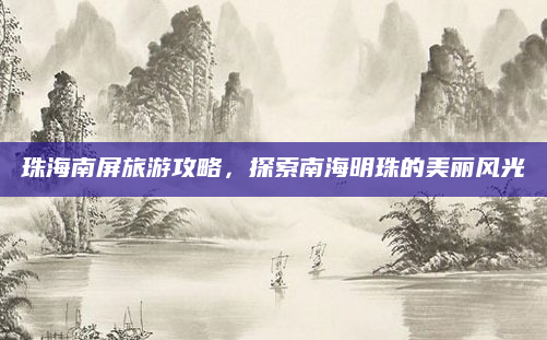 珠海南屏旅游攻略,探索南海明珠的美丽风光