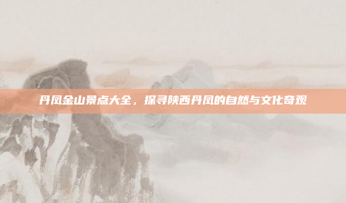 丹凤金山景点大全,探寻陕西丹凤的自然与文化奇观