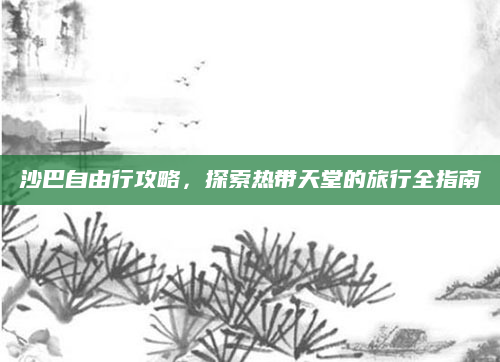 沙巴自由行攻略,探索热带天堂的旅行全指南