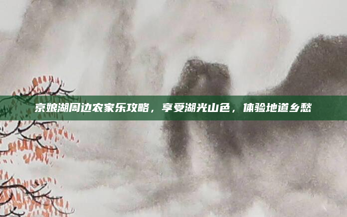 京娘湖周边农家乐攻略,享受湖光山色,体验地道乡愁