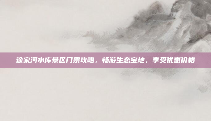 徐家河水库景区门票攻略，畅游生态宝地，享受优惠价格