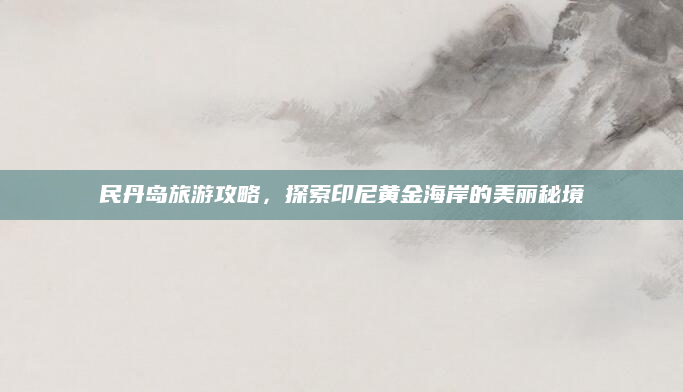 民丹岛旅游攻略,探索印尼黄金海岸的美丽秘境