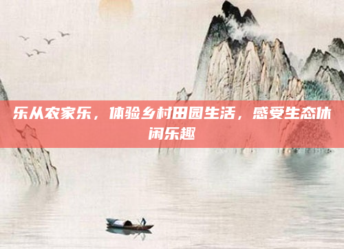 乐从农家乐,体验乡村田园生活,感受生态休闲乐趣