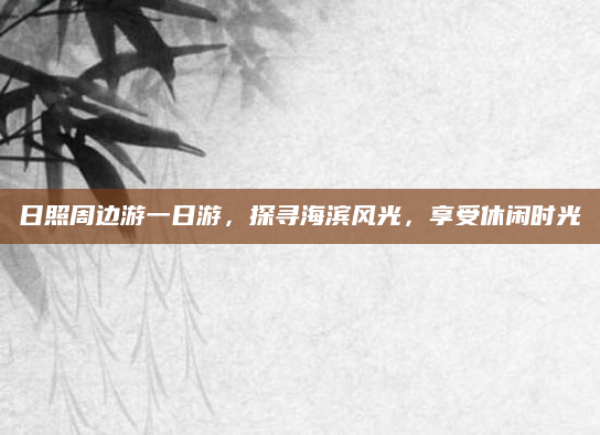 日照周边游一日游,探寻海滨风光,享受休闲时光