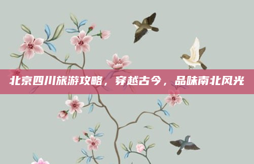 北京四川旅游攻略,穿越古今,品味南北风光