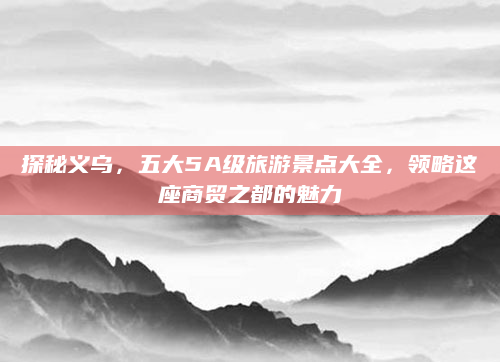 探秘义乌,五大5A级旅游景点大全,领略这座商贸之都的魅力