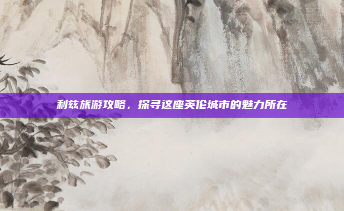 利兹旅游攻略,探寻这座英伦城市的魅力所在