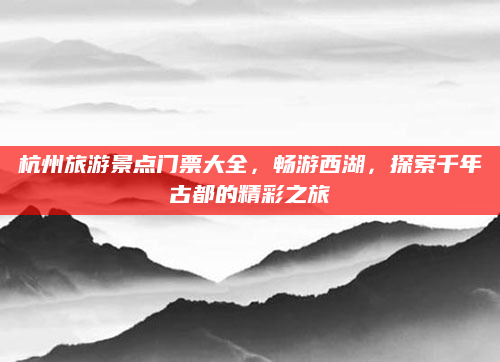 杭州旅游景点门票大全,畅游西湖,探索千年古都的精彩之旅