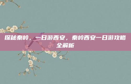 探秘秦岭,一日游西安,秦岭西安一日游攻略全解析