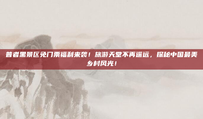 普者黑景区免门票福利来袭!旅游天堂不再遥远,探秘中国最美乡村风光!