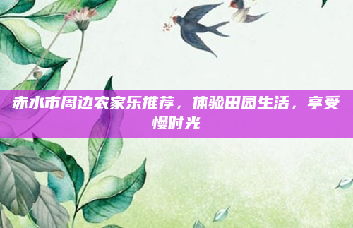 赤水市周边农家乐推荐,体验田园生活,享受慢时光