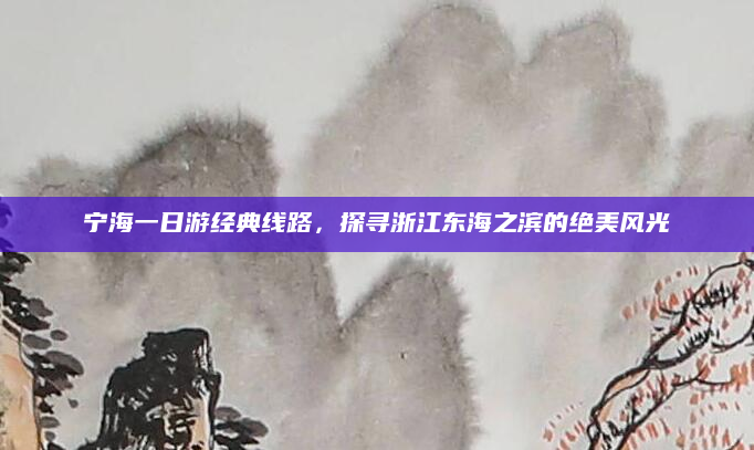宁海一日游经典线路,探寻浙江东海之滨的绝美风光