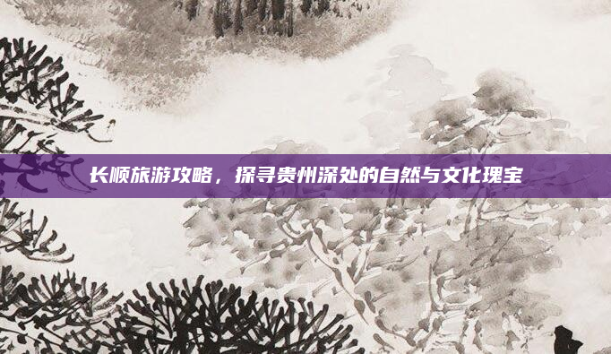 长顺旅游攻略,探寻贵州深处的自然与文化瑰宝