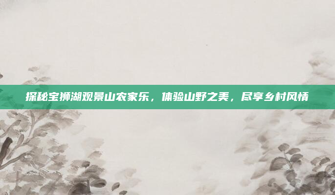 探秘宝狮湖观景山农家乐,体验山野之美,尽享乡村风情