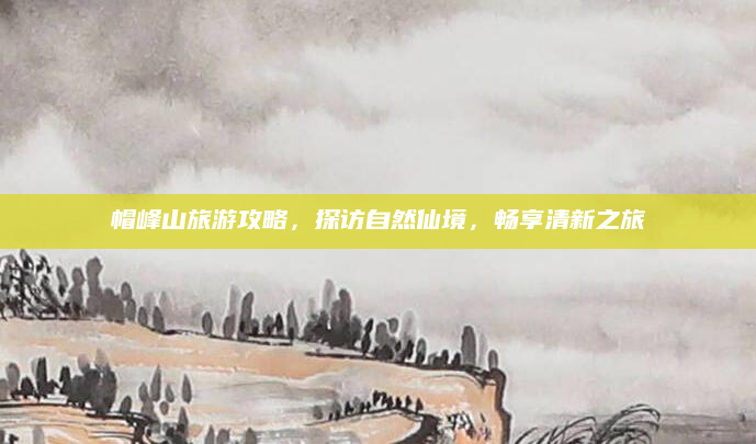帽峰山旅游攻略,探访自然仙境,畅享清新之旅