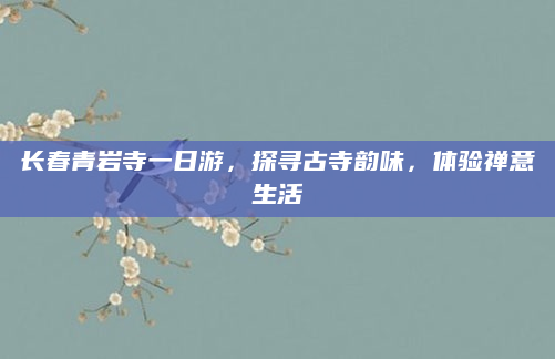 长春青岩寺一日游,探寻古寺韵味,体验禅意生活