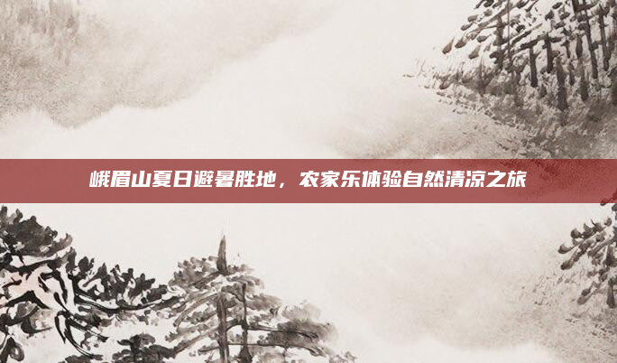 峨眉山夏日避暑胜地,农家乐体验自然清凉之旅