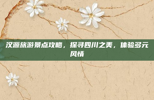 汉源旅游景点攻略，探寻四川之美，体验多元风情