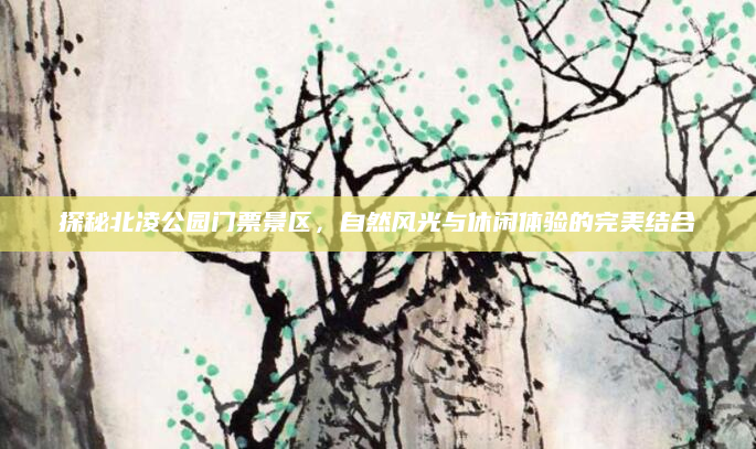 探秘北凌公园门票景区，自然风光与休闲体验的完美结合
