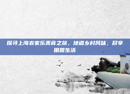 探寻上海农家乐美食之旅,地道乡村风味,尽享田园生活