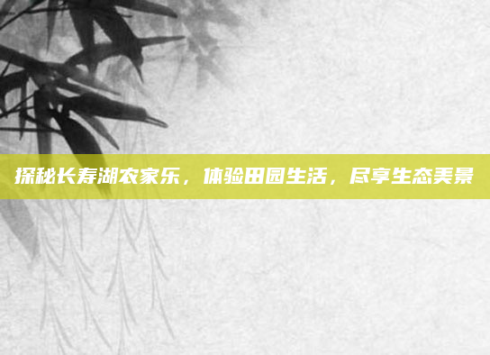 探秘长寿湖农家乐，体验田园生活，尽享生态美景