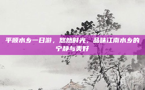 平顺水乡一日游，悠然时光，品味江南水乡的宁静与美好