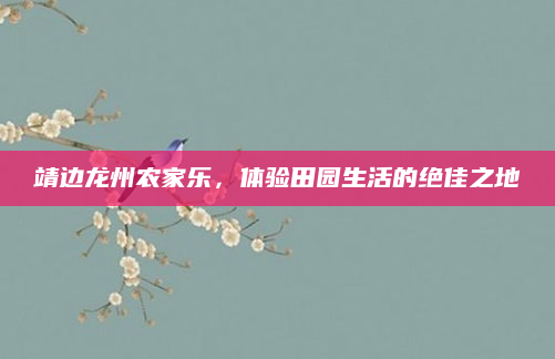 靖边龙州农家乐,体验田园生活的绝佳之地