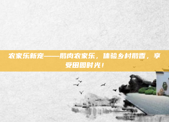 农家乐新宠——鹅肉农家乐，体验乡村鹅香，享受田园时光！