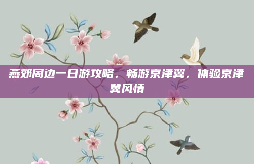 燕郊周边一日游攻略,畅游京津翼,体验京津冀风情