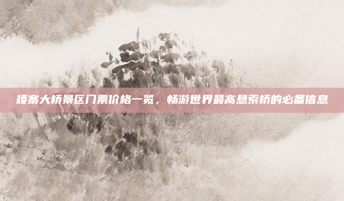 矮寨大桥景区门票价格一览,畅游世界最高悬索桥的必备信息