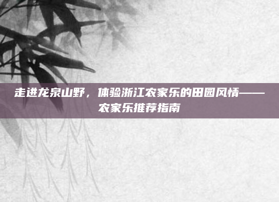 走进龙泉山野,体验浙江农家乐的田园风情——农家乐推荐指南