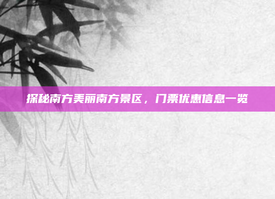 探秘南方美丽南方景区，门票优惠信息一览