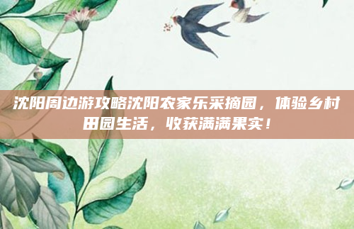 沈阳周边游攻略沈阳农家乐采摘园,体验乡村田园生活,收获满满果实!