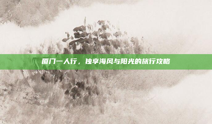 厦门一人行，独享海风与阳光的旅行攻略