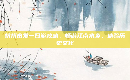 杭州出发一日游攻略,畅游江南水乡,体验历史文化