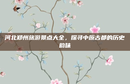 河北郑州旅游景点大全,探寻中原古都的历史韵味