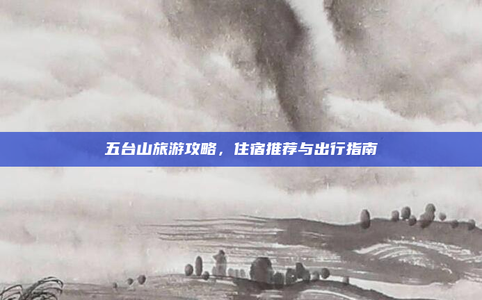五台山旅游攻略,住宿推荐与出行指南