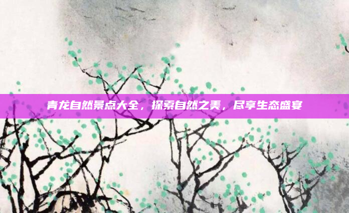 青龙自然景点大全,探索自然之美,尽享生态盛宴