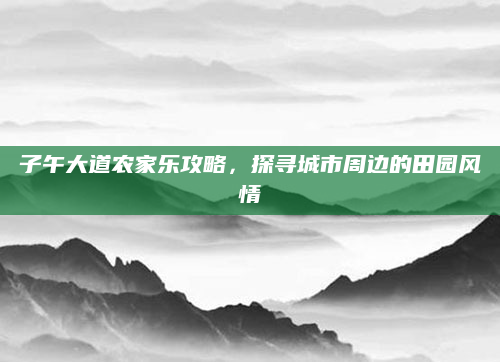 子午大道农家乐攻略,探寻城市周边的田园风情